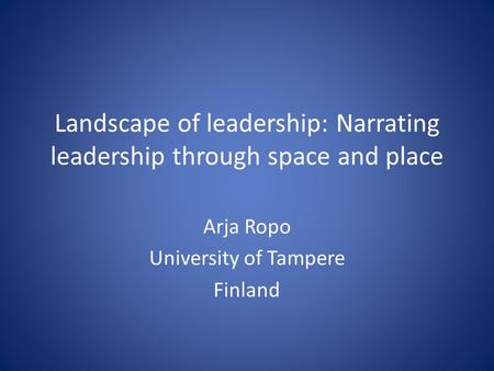 Landscape of leadership: Narrating leadership through space and place Arja Ropo University of Tampere Finland.