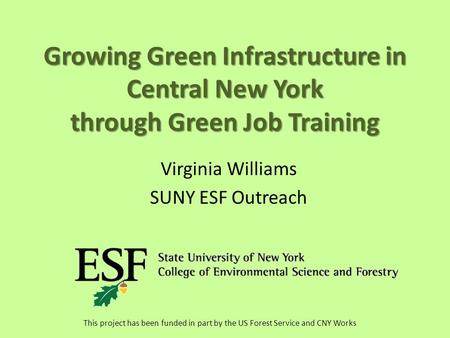 Growing Green Infrastructure in Central New York through Green Job Training Virginia Williams SUNY ESF Outreach This project has been funded in part by.