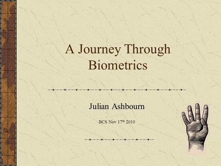 A Journey Through Biometrics Julian Ashbourn BCS Nov 17 th 2010.