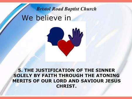 We believe in 5. THE JUSTIFICATION OF THE SINNER SOLELY BY FAITH THROUGH THE ATONING MERITS OF OUR LORD AND SAVIOUR JESUS CHRIST. Bristol Road Baptist.
