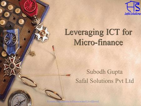System Automation in Finance and Livelihood Leveraging ICT for Micro-finance Subodh Gupta Safal Solutions Pvt Ltd.