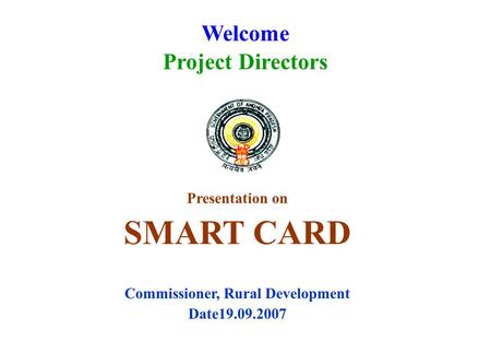 Welcome Project Directors Presentation on SMART CARD Commissioner, Rural Development Date19.09.2007.