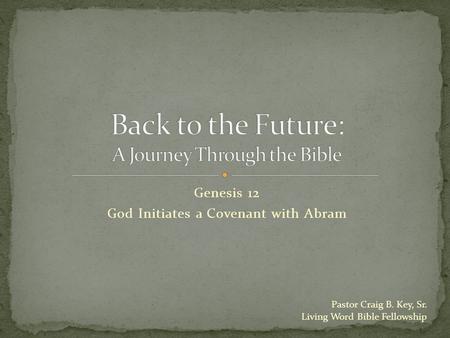 Genesis 12 God Initiates a Covenant with Abram Pastor Craig B. Key, Sr. Living Word Bible Fellowship.
