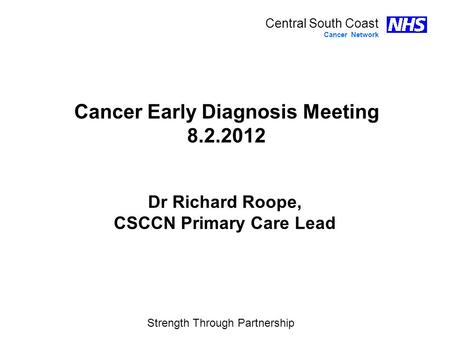 Strength Through Partnership Central South Coast Cancer Network Dr Richard Roope, CSCCN Primary Care Lead Cancer Early Diagnosis Meeting 8.2.2012.