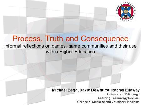 Process, Truth and Consequence informal reflections on games, game communities and their use within Higher Education Michael Begg, David Dewhurst, Rachel.