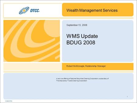 1 September 15, 2008 WMS Update BDUG 2008 Wealth Management Services Robert McMonagle, Relationship Manager A service offering of National Securities Clearing.