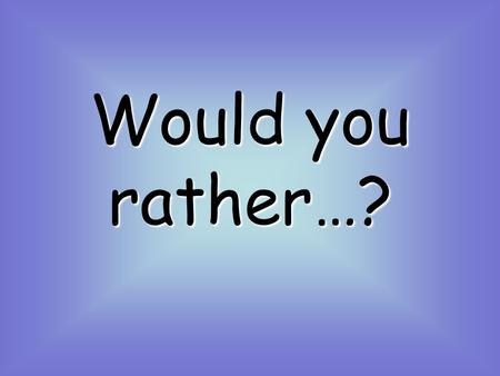 Would you rather…? Have lots of cds? Have lots of books? Or have lots of videos? 1.