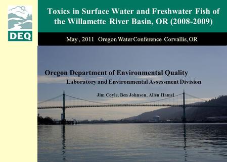 Toxics in Surface Water and Freshwater Fish of the Willamette River Basin, OR (2008-2009) May, 2011 Oregon Water Conference Corvallis, OR Jim Coyle, Ben.