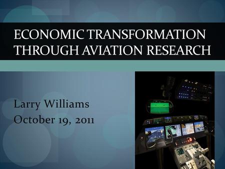 Larry Williams October 19, 2011 ECONOMIC TRANSFORMATION THROUGH AVIATION RESEARCH.