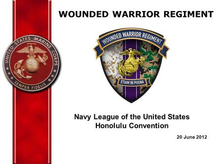WOUNDED WARRIOR REGIMENT Navy League of the United States Honolulu Convention 20 June 2012.