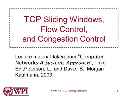 Networks : TCP Sliding Windows1 TCP Sliding Windows, Flow Control, and Congestion Control Lecture material taken from Computer Networks A Systems Approach,