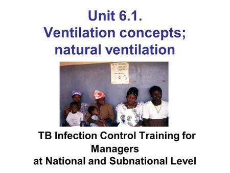 Unit 6.1. Ventilation concepts; natural ventilation TB Infection Control Training for Managers at National and Subnational Level Photo credit: