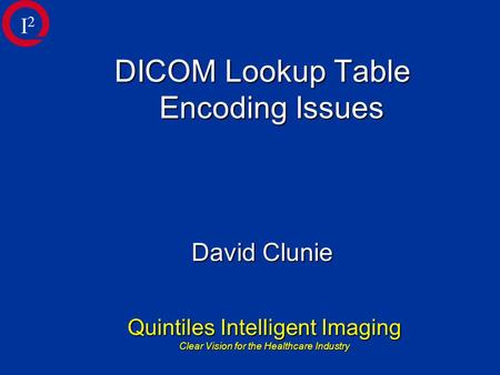Quintiles Intelligent Imaging Clear Vision for the Healthcare Industry DICOM Lookup Table Encoding Issues David Clunie I2I2.