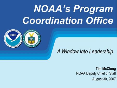 NOAAs Program Coordination Office Tim McClung NOAA Deputy Chief of Staff August 30, 2007 A Window Into Leadership.