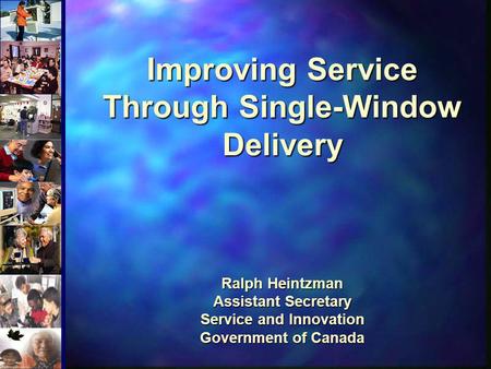 Improving Service Through Single-Window Delivery Ralph Heintzman Assistant Secretary Service and Innovation Government of Canada Welcome everyone.