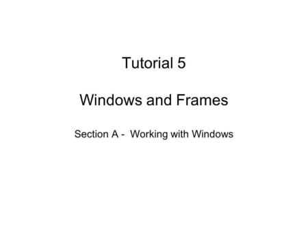 Tutorial 5 Windows and Frames Section A - Working with Windows.