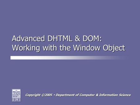 Copyright ©2005 Department of Computer & Information Science Advanced DHTML & DOM: Working with the Window Object.