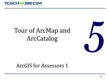 5-1 5 Tour of ArcMap and ArcCatalog ArcGIS for Assessors 1.