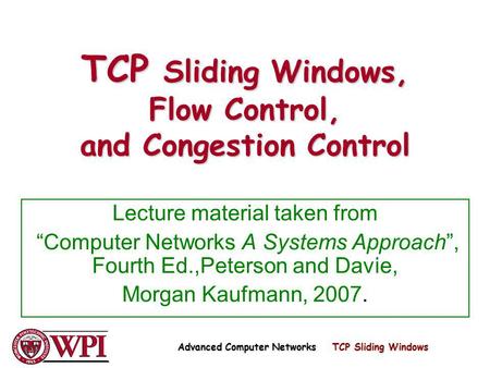 TCP Sliding Windows, Flow Control, and Congestion Control Lecture material taken from Computer Networks A Systems Approach, Fourth Ed.,Peterson and Davie,