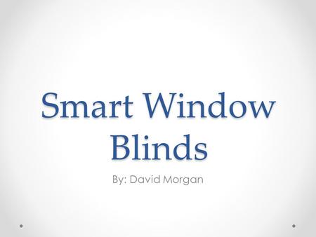 Smart Window Blinds By: David Morgan. Idea Origination Repetitive process of opening window blinds Open during the day for plants to absorb sunlight Close.