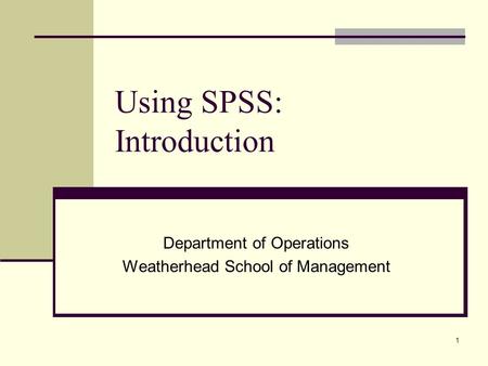1 Using SPSS: Introduction Department of Operations Weatherhead School of Management.