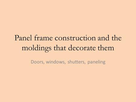 Panel frame construction and the moldings that decorate them Doors, windows, shutters, paneling.