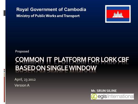 April, 23 2012 Version A Royal Government of Cambodia Ministry of Public Works and Transport Proposed Mr. SRUN SILINE.
