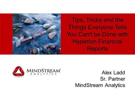 Tips, Tricks and the Things Everyone Tells You Can't be Done with Hyperion Financial Reports Alex Ladd Sr. Partner MindStream Analytics.
