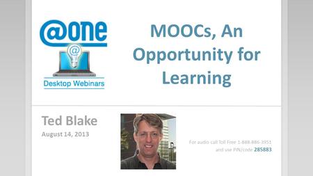 MOOCs, An Opportunity for Learning Ted Blake August 14, 2013 For audio call Toll Free 1-888-886-3951 and use PIN/code 285883.