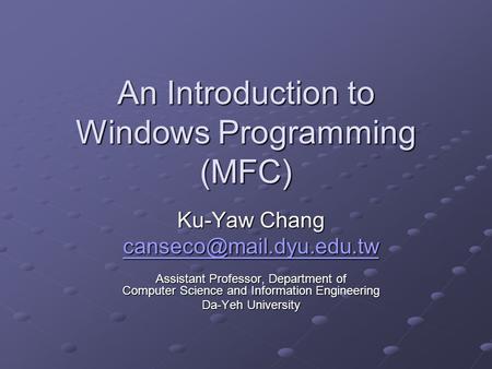 An Introduction to Windows Programming (MFC) Ku-Yaw Chang Assistant Professor, Department of Computer Science and Information Engineering.