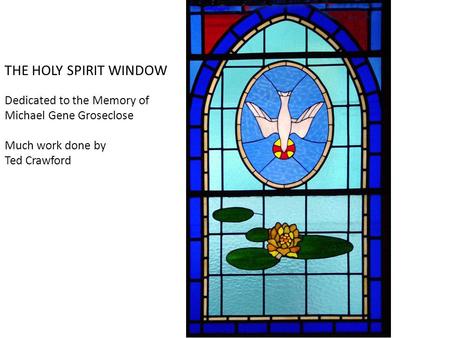 THE HOLY SPIRIT WINDOW Dedicated to the Memory of Michael Gene Groseclose Much work done by Ted Crawford.