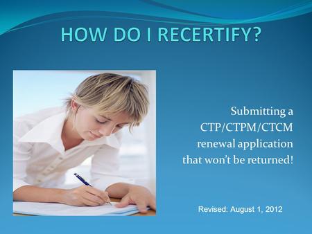 Submitting a CTP/CTPM/CTCM renewal application that wont be returned! Revised: August 1, 2012.