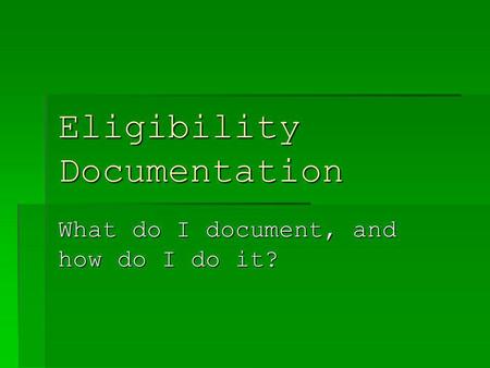 Eligibility Documentation What do I document, and how do I do it?
