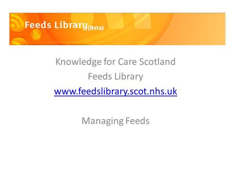 Knowledge for Care Scotland Feeds Library www.feedslibrary.scot.nhs.uk Managing Feeds.
