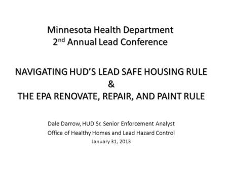 Minnesota Health Department 2 nd Annual Lead Conference NAVIGATING HUDS LEAD SAFE HOUSING RULE & THE EPA RENOVATE, REPAIR, AND PAINT RULE Dale Darrow,