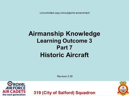 319 (City of Salford) Squadron Airmanship Knowledge Learning Outcome 3 Part 7 Historic Aircraft Revision 2.00 Uncontrolled copy not subject to amendment.