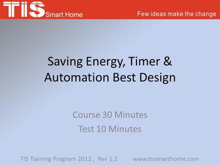 Saving Energy, Timer & Automation Best Design Course 30 Minutes Test 10 Minutes TIS Training Program 2012, Rev 1.1 www.tissmarthome.com.