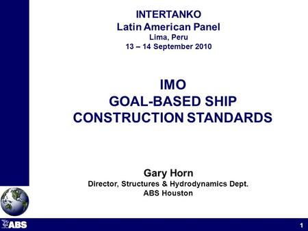 INTERTANKO Latin American Panel Lima, Peru 13 – 14 September 2010 1 IMO GOAL-BASED SHIP CONSTRUCTION STANDARDS Gary Horn Director, Structures & Hydrodynamics.