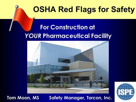 NJ ISPE 2009 OSHA Red Flags for Safety For Construction at YOUR Pharmaceutical Facility Tom Moon, MS Safety Manager, Torcon, Inc.