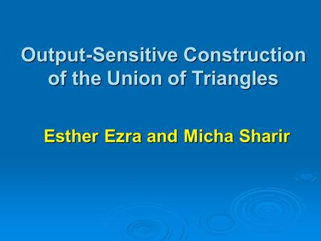 Output-Sensitive Construction of the Union of Triangles Esther Ezra and Micha Sharir.