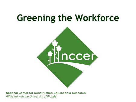 National Center for Construction Education & Research Affiliated with the University of Florida Greening the Workforce.