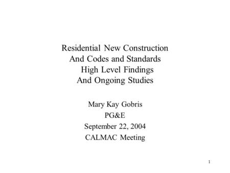 1 Residential New Construction And Codes and Standards High Level Findings And Ongoing Studies Mary Kay Gobris PG&E September 22, 2004 CALMAC Meeting.