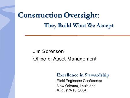 Excellence in Stewardship Field Engineers Conference New Orleans, Louisiana August 9-10, 2004 Construction Oversight: They Build What We Accept Jim Sorenson.