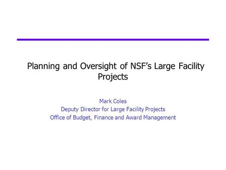 Planning and Oversight of NSFs Large Facility Projects Mark Coles Deputy Director for Large Facility Projects Office of Budget, Finance and Award Management.