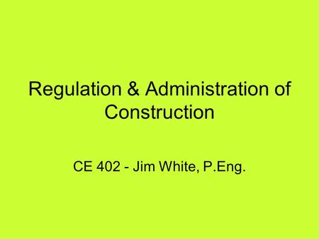 Regulation & Administration of Construction CE 402 - Jim White, P.Eng.