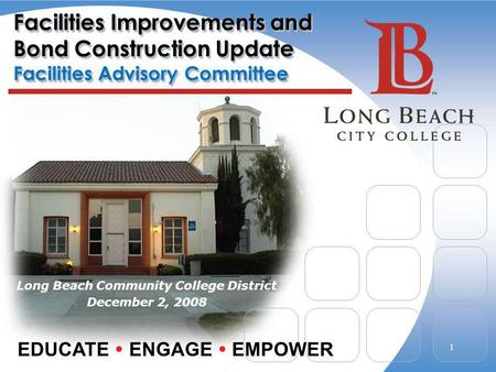 Facilities Improvements and Bond Construction Update Facilities Advisory Committee Long Beach Community College District December 2, 2008 EDUCATE ENGAGE.