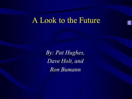 A Look to the Future By: Pat Hughes, Dave Holt, and Ron Bumann.