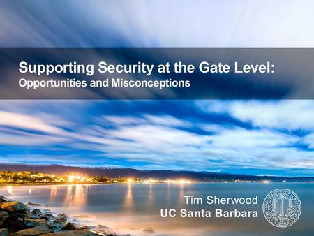 Supporting Security at the Gate Level: Opportunities and Misconceptions Tim Sherwood UC Santa Barbara.