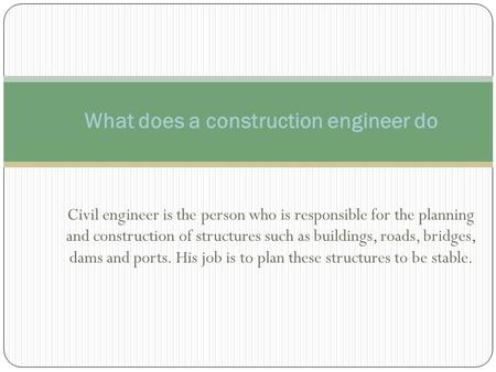 Civil engineer is the person who is responsible for the planning and construction of structures such as buildings, roads, bridges, dams and ports. His.