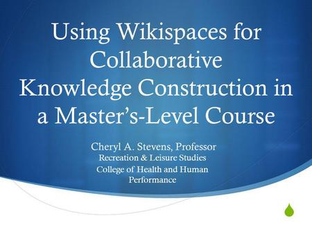 Using Wikispaces for Collaborative Knowledge Construction in a Masters-Level Course Cheryl A. Stevens, Professor Recreation & Leisure Studies College of.
